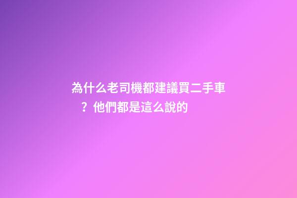 為什么老司機都建議買二手車？他們都是這么說的